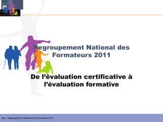 Regroupement National des
                                  Formateurs 2011


                          De l’évaluation certificative à
                              l’évaluation formative




Ifac – Regroupement National des Formateurs 2011
 