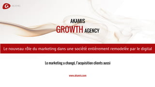 AKAMIS
GROWTH AGENCY
Le marketing a changé, l’acquisition clients aussi
www.akamis.com
Le nouveau rôle du marketing dans une société entièrement remodelée par le digital
 
