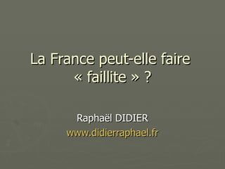 La France peut-elle faire  « faillite » ? Raphaël DIDIER www.didierraphael.fr 