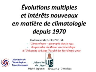 Professeur Michel ERPICUM,
• Climatologue – géographe depuis 1974
• Responsable du Master en climatologie
à l’Université de Liège (Faculté des Scs) depuis 2007
1Michel Erpicum 25/02/2014 - Gembloux
 
