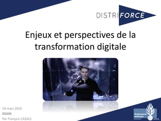 Enjeux et perspectives de la
transformation digitale
14 mars 2016
DGGN
Par François CAZALS
 