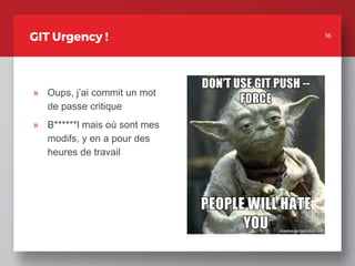 16
GIT Urgency !
» Oups, j’ai commit un mot
de passe critique
» B******l mais où sont mes
modifs, y en a pour des
heures de travail
16
 