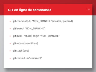 22
GIT en ligne de commande
» git checkout [-b] “NOM_BRANCHE” (master / preprod)
» git branch “NOM_BRANCHE”
» git pull [--rebase] origin “NOM_BRANCHE”
» git rebase [--continue]
» git stash (pop)
» git commit -m “comment”
22
 