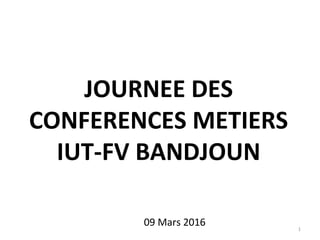 JOURNEE DES
CONFERENCES METIERS
IUT-FV BANDJOUN
09 Mars 2016 1
 