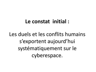 Le constat initial :
Les duels et les conflits humains
s’exportent aujourd’hui
systématiquement sur le
cyberespace.
 