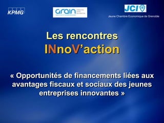 Jeune Chambre Economique de Grenoble




          Les rencontres
         INnoV’action

« Opportunités de financements liées aux
avantages fiscaux et sociaux des jeunes
       entreprises innovantes »
 