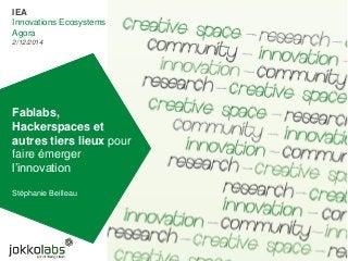 Fablabs,
Hackerspaces et
autres tiers lieux pour
faire émerger
l’innovation
Stéphanie Beilleau
IEA
Innovations Ecosystems
Agora
2/12/2014
 