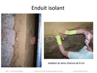 Enduit isolant 
Eddy Fruchard Bois et Paille 
Isolation en terre chanvre de 8 cm 
Eddy Fruchard Bois et Paille 
SIRET = 528 019 201 00011 Sarl Bois et Paille Charpente Eddy Fruchard Code APE/NAF 4391 A 
 