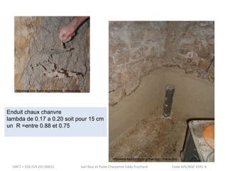 httpwww.tiez-breiz.orgchanvre_chaux.php 
Enduit chaux chanvre 
lambda de 0.17 a 0.20 soit pour 15 cm 
un R =entre 0.88 et 0.75 
httpwww.tiez-breiz.orgchanvre_chaux.php 
SIRET = 528 019 201 00011 Sarl Bois et Paille Charpente Eddy Fruchard Code APE/NAF 4391 A 
 