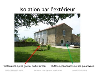 Isolation par l’extérieur 
Eddy Fruchard Bois et Paille 
Restauration après guerre, enduit ciment Ouf les dépendances ont été préservées 
SIRET = 528 019 201 00011 Sarl Bois et Paille Charpente Eddy Fruchard Code APE/NAF 4391 A 
 