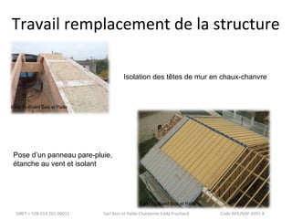 Travail remplacement de la structure 
Isolation des têtes de mur en chaux-chanvre 
Eddy Fruchard Bois et Paille 
Pose d’un panneau pare-pluie, 
étanche au vent et isolant 
Eddy Fruchard Bois et Paille 
SIRET = 528 019 201 00011 Sarl Bois et Paille Charpente Eddy Fruchard Code APE/NAF 4391 A 
 