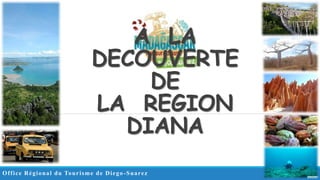 A LA
DECOUVERTE
DE
LA REGION
DIANA
Office Régional du Tourisme de Diego -Suarez
 