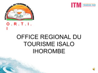 OFFICE REGIONAL DU
TOURISME ISALO
IHOROMBE
O . R . T . I .
I
 