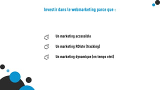Investir dans le webmarketing parce que :
- Un marketing accessible
- Un marketing ROIste (tracking)
- Un marketing dynamique (en temps réel)
 