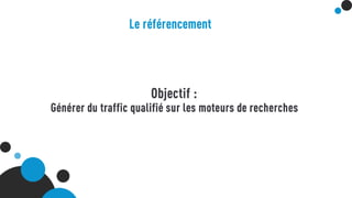 Le référencement
Objectif : Générer du traffic qualifié sur les moteurs de recherches
 