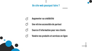 Un site web pourquoi faire ?
Augmenter sa crédibilité
Une vitrine accessible de partout
Source d’information pour vos clients
Vendre vos produits et services en ligne
 