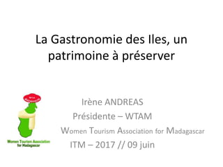 La Gastronomie des Iles, un
patrimoine à préserver
Irène ANDREAS
Présidente – WTAM
Women Tourism Association for Madagascar
ITM – 2017 // 09 juin
 