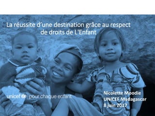 La réussite d’une destination grâce au respect
de droits de L'Enfant
Nicolette Moodie
UNICEF Madagascar
8 juin 2017
 