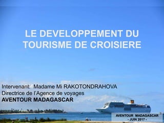 LE DEVELOPPEMENT DU
TOURISME DE CROISIERE
Intervenant: Madame Mi RAKOTONDRAHOVA
Directrice de l’Agence de voyages
AVENTOUR MADAGASCAR
AVENTOUR MADAGASCAR
- JUIN 2017 -
 