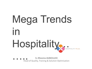 Mega Trends
in
Hospitality…
….. By Rheema AUBEELUCK
Head of Quality, Training & Solution Optimisation
 