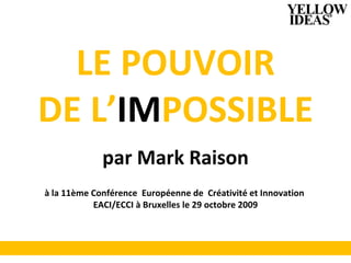 LE POUVOIR DE L’ IM POSSIBLE par Mark Raison à la 11ème Conférence  Européenne de  Créativité et Innovation  EACI/ECCI à Bruxelles le 29 octobre 2009 