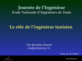 Journée de l’Ingénieur
Ecole Nationale d’Ingénieurs de Tunis

Le rôle de l’ingénieur tunisien

Par Mondher Khanfir
mk@wikistartup.tn
Tunis, le 12/11/2013
www.wikistartup.tn

 