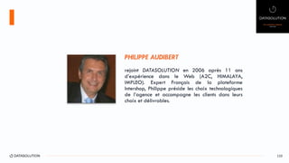 110
PHILIPPE AUDIBERT
rejoint DATASOLUTION en 2006 après 11 ans
d’expérience dans le Web (A2C, HIMALAYA,
IMPLEO). Expert Français de la plateforme
Intershop, Philippe préside les choix technologiques
de l’agence et accompagne les clients dans leurs
choix et délivrables.
 