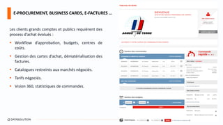 Les clients grands comptes et publics requièrent des
process d’achat évolués :
 Workflow d’approbation, budgets, centres de
coûts.
 Gestion des cartes d’achat, dématérialisation des
factures.
 Catalogues restreints aux marchés négociés.
 Tarifs négociés.
 Vision 360, statistiques de commandes.
E-PROCUREMENT, BUSINESS CARDS, E-FACTURES …
128
 