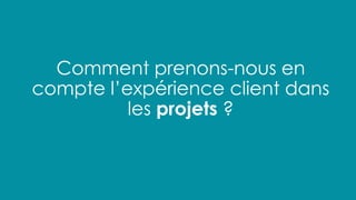 Comment prenons-nous en
compte l’expérience client dans
les projets ?
 