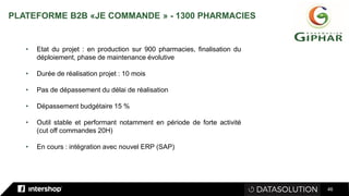 46
• Etat du projet : en production sur 900 pharmacies, finalisation du
déploiement, phase de maintenance évolutive
• Durée de réalisation projet : 10 mois
• Pas de dépassement du délai de réalisation
• Dépassement budgétaire 15 %
• Outil stable et performant notamment en période de forte activité
(cut off commandes 20H)
• En cours : intégration avec nouvel ERP (SAP)
PLATEFORME B2B «JE COMMANDE » - 1300 PHARMACIES
 