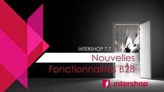 INTERSHOP 7.7
Nouvelles
Fonctionnalités B2B
 