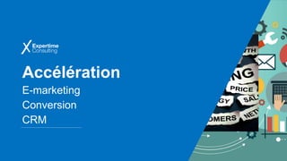 Accélération
E-marketing
Conversion
CRM
 