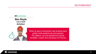 9292
OCI PUNCHOUT
ınCommerce
Ben Boyle
Client B2B
Acheteur
Wow! Je peux commander mes produits sans
quitter notre système de procurement.
Par ailleurs, j’ai une expérience d’achat
complète à partir de la boutique d’inTronics.
<
 