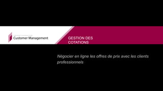 Négocier en ligne les offres de prix avec les clients
professionnels
GESTION DES
COTATIONS
 