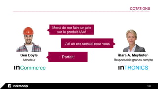 100
COTATIONS
Klara A. Meyhofen
Responsable grands compte
Ben Boyle
Acheteur
ınCommerce ınTRONICS
Merci de me faire un prix
sur le produit AAA!
J’ai un prix spécial pour vous
Parfait!
 