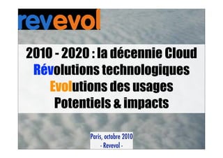 201O - 2020 : la décennie Cloud
 Révolutions technologiques
    Evolutions des usages
     Potentiels & impacts

           Paris, octobre 2010
                - Revevol -
 