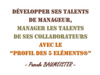Développer ses talents
de manageur,
Manager les talents
de ses collaborateurs
avec le
“Profil des 5 Eléments®”

- Pascale BAUMEISTER -

 