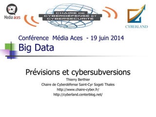 Conférence Média Aces - 19 juin 2014
Big Data
Prévisions et cybersubversions
Thierry Berthier
Chaire de Cyberdéfense Saint-Cyr Sogeti Thales
http://www.chaire-cyber.fr/
http://cyberland.centerblog.net/
 