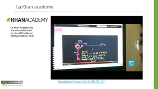 La Khan academy
Reportage France 24 (21/04/2015)
La Khan Academy est
une association à but
non lucratif fondée en
2006 par Salman Khan
 