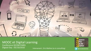MOOC et Digital Learning
Conférence ISCOM PARIS
Digital Day : 05/10/2016 Intervenant : Eric Mathez (e-m consulting) @consultantsmooc
 