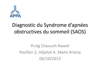 Diagnostic du Syndrome d’apnées
obstructives du sommeil (SAOS)
Pr.Ag Chaouch Nawel
Pavillon 2, Hôpital A. Mami Ariana
06/10/2013
 