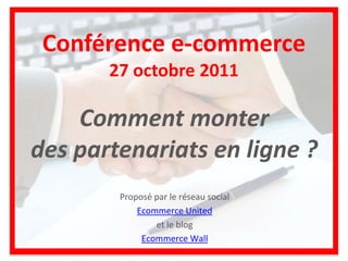 Conférence e-commerce
       27 octobre 2011

    Comment monter
des partenariats en ligne ?
        Proposé par le réseau social
            Ecommerce United
                et le blog
             Ecommerce Wall
 