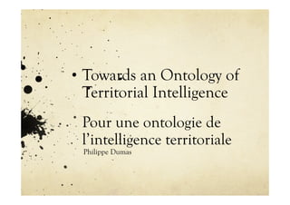 Towards an Ontology of
Territorial Intelligence
Pour une ontologie de
l’intelligence territoriale
Philippe Dumas
 