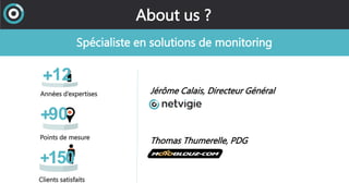 90+
Points de mesure
150+
Clients satisfaits
Spécialiste en solutions de monitoring
About us ?
Jérôme Calais, Directeur Gé...