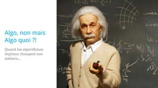 Quand les algorithmes
digitaux changent nos
métiers...
Algo, non mais
Algo quoi ?!
 