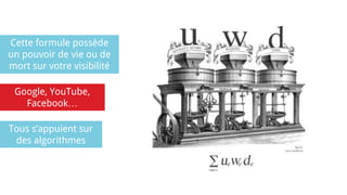 Cette formule possède
un pouvoir de vie ou de
mort sur votre visibilité
Google, YouTube,
Facebook…
Tous s’appuient sur
des algorithmes
 