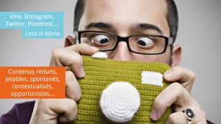 Vine, Instagram,
Twitter, Pinterest...
Less is More.
Contenus réduits,
jetables, spontanés,
contextualisés,
opportunistes...
 