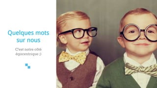 C’est notre côté
égocentrique ;)
Quelques mots
sur nous
 
