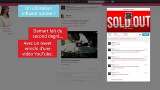Un utilisateur
influent ironise ?
Damart fait du
second degré...
Avec un tweet
enrichi d’une
vidéo YouTube.
 