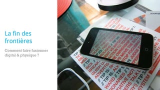 Comment faire fusionner
digital & physique ?
La fin des
frontières
 